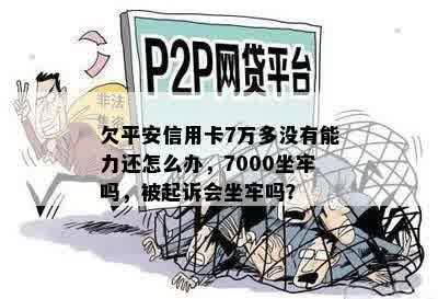 欠平安信用卡7万多没有能力还怎么办，7000坐牢吗，被起诉会坐牢吗？