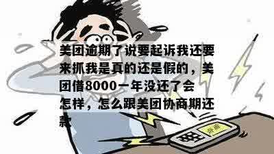 美团逾期了说要起诉我还要来抓我是真的还是假的，美团借8000一年没还了会怎样，怎么跟美团协商期还款