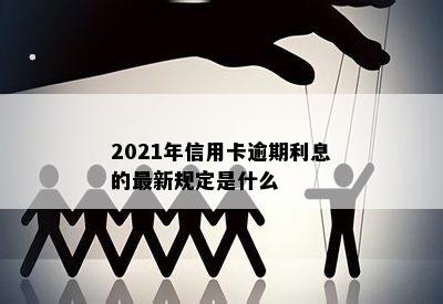 2021年信用卡逾期利息的最新规定是什么