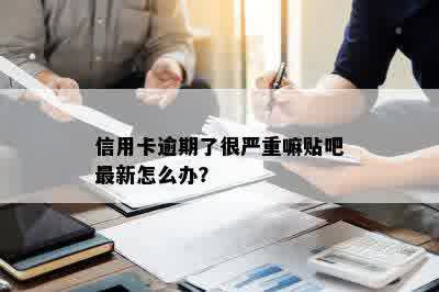 信用卡逾期了很严重嘛贴吧最新怎么办？