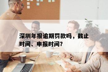 深圳年报逾期罚款吗，截止时间、申报时间？