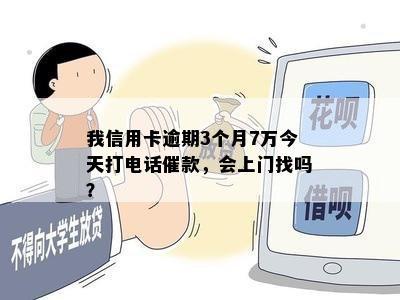 我信用卡逾期3个月7万今天打电话催款，会上门找吗？