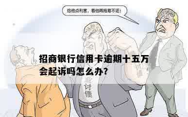 招商银行信用卡逾期十五万会起诉吗怎么办？