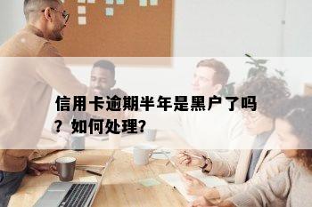 信用卡逾期半年是黑户了吗？如何处理？