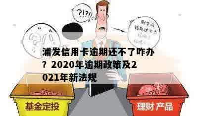 浦发信用卡逾期还不了咋办？2020年逾期政策及2021年新法规