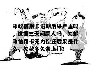 邮政信用卡逾期后果严重吗，逾期三天问题大吗，欠邮政信用卡无力偿还后果是什么，欠款多久会上门？