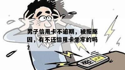 男子信用卡不逾期，被拒原因，有不还信用卡坐牢的吗？