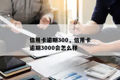 信用卡逾期300，信用卡逾期3000会怎么样