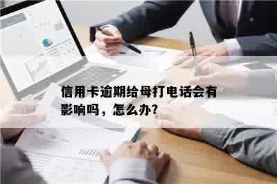 信用卡逾期给母打电话会有影响吗，怎么办？