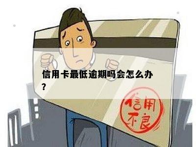 信用卡更低逾期吗会怎么办？