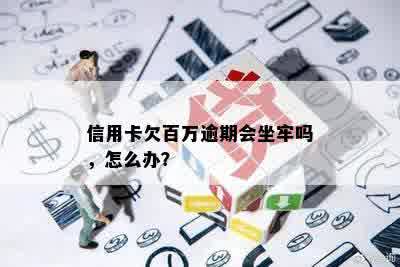 信用卡欠百万逾期会坐牢吗，怎么办？