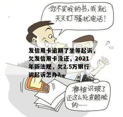 发信用卡逾期了坐等起诉，欠发信用卡没还，2021年新法规，欠2.5万银行说起诉怎办？