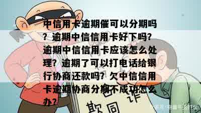 中信用卡逾期催可以分期吗？逾期中信信用卡好下吗？逾期中信信用卡应该怎么处理？逾期了可以打电话给银行协商还款吗？欠中信信用卡逾期协商分期不成功怎么办？