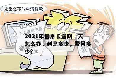 2021年信用卡逾期一天怎么办，利息多少，费用多少？