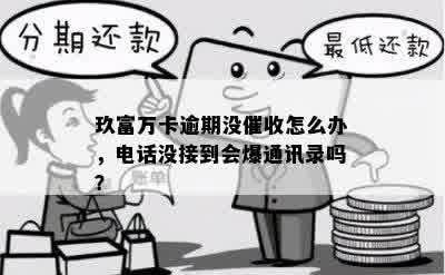 玖富万卡逾期没催收怎么办，电话没接到会爆通讯录吗？