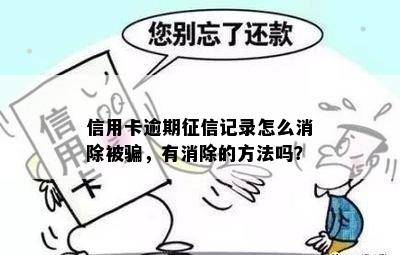 信用卡逾期征信记录怎么消除被骗，有消除的方法吗？