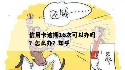 信用卡逾期16次可以办吗？怎么办？知乎