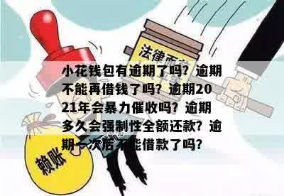 小花钱包有逾期了吗？逾期不能再借钱了吗？逾期2021年会暴力催收吗？逾期多久会强制性全额还款？逾期一次后不能借款了吗？