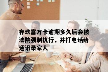 存玖富万卡逾期多久后会被法院强制执行，并打电话给通讯录家人