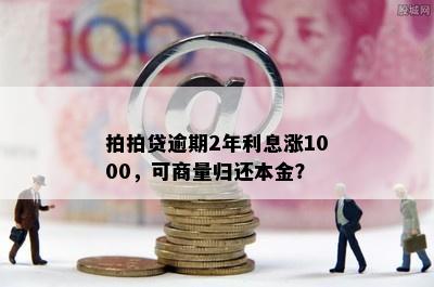 拍拍贷逾期2年利息涨1000，可商量归还本金？