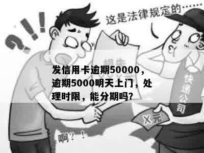 发信用卡逾期50000，逾期5000明天上门，处理时限，能分期吗？