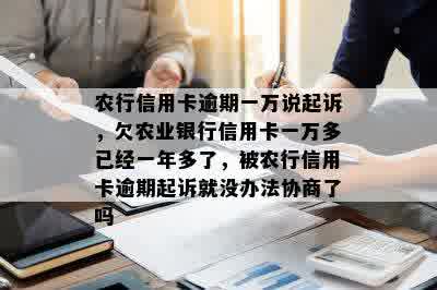 农行信用卡逾期一万说起诉，欠农业银行信用卡一万多已经一年多了，被农行信用卡逾期起诉就没办法协商了吗