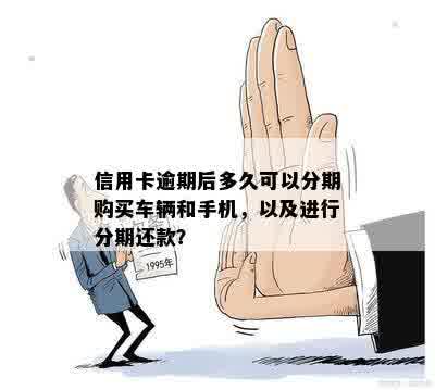 信用卡逾期后多久可以分期购买车辆和手机，以及进行分期还款？