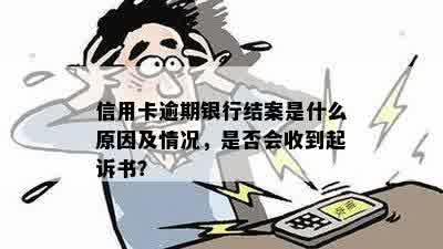 信用卡逾期银行结案是什么原因及情况，是否会收到起诉书？