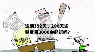 逾期392天，200天逾期费用3000会起诉吗？