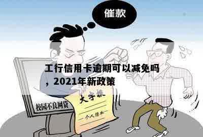 工行信用卡逾期可以减免吗，2021年新政策