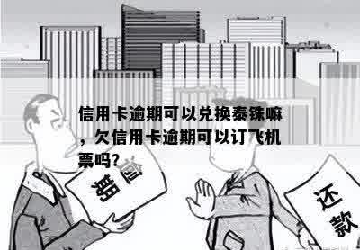 信用卡逾期可以兑换泰铢嘛，欠信用卡逾期可以订飞机票吗？