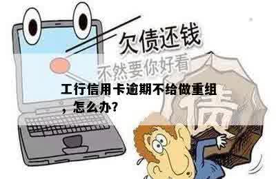 工行信用卡逾期不给做重组，怎么办？