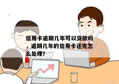 信用卡逾期几年可以贷款吗，逾期几年的信用卡还完怎么处理？