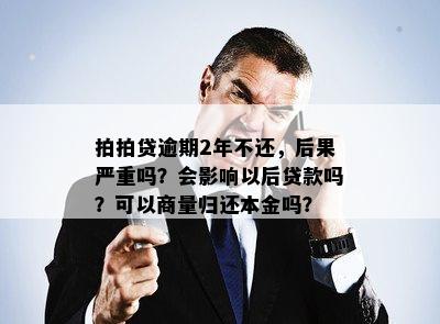 拍拍贷逾期2年不还，后果严重吗？会影响以后贷款吗？可以商量归还本金吗？