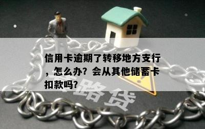 信用卡逾期了转移地方支行，怎么办？会从其他储蓄卡扣款吗？