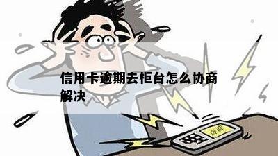 信用卡逾期去柜台怎么协商解决