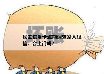 民生信用卡逾期调查家人征信，会上门吗？