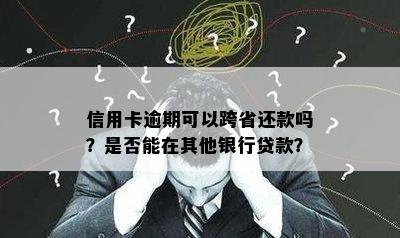 信用卡逾期可以跨省还款吗？是否能在其他银行贷款？