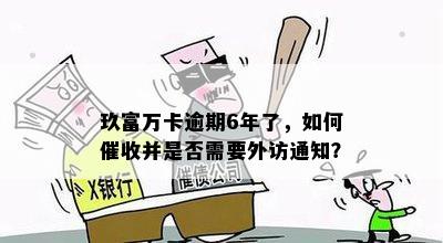 玖富万卡逾期6年了，如何催收并是否需要外访通知？