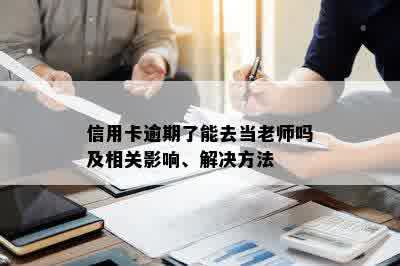 信用卡逾期了能去当老师吗及相关影响、解决方法