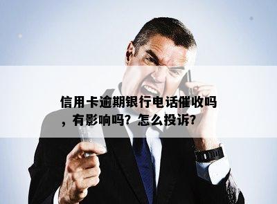 信用卡逾期银行电话催收吗，有影响吗？怎么投诉？