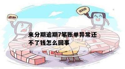 来分期逾期7笔账单异常还不了钱怎么回事