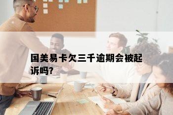 国美易卡欠三千逾期会被起诉吗？