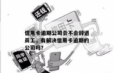 信用卡逾期公司会不会辞退员工，有解决信用卡逾期的公司吗？