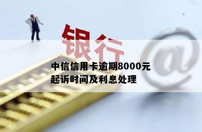 中信信用卡逾期8000元起诉时间及利息处理