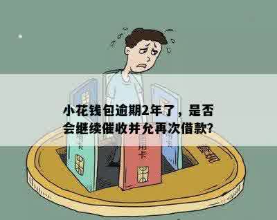 小花钱包逾期2年了，是否会继续催收并允再次借款？