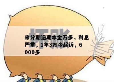 来分期逾期本金万多，利息严重，1年3万今起诉，6000多