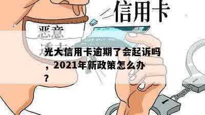 光大信用卡逾期了会起诉吗，2021年新政策怎么办？