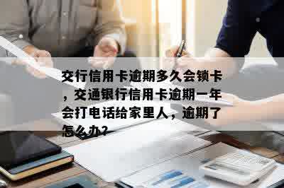 交行信用卡逾期多久会锁卡，交通银行信用卡逾期一年会打电话给家里人，逾期了怎么办？