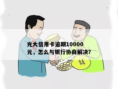 光大信用卡逾期10000元，怎么与银行协商解决？